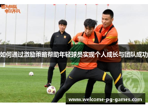 如何通过激励策略帮助年轻球员实现个人成长与团队成功 如何通过激励策略帮助年轻球员实现个人成长与团队成功