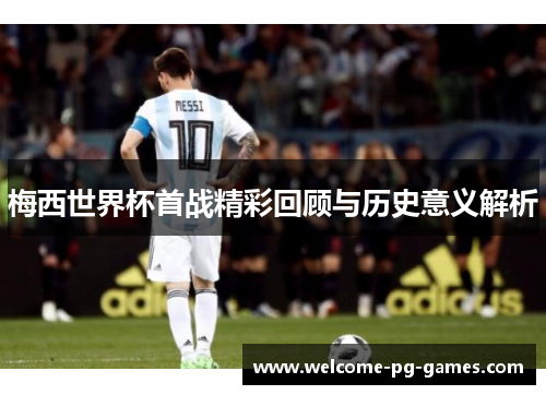 梅西世界杯首战精彩回顾与历史意义解析