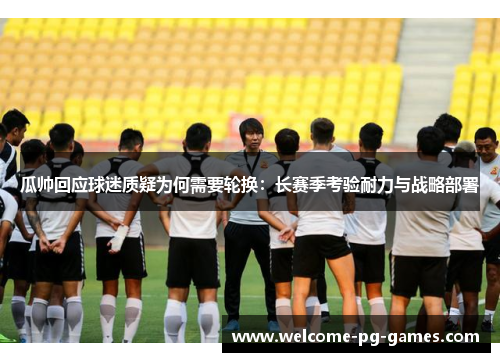 瓜帅回应球迷质疑为何需要轮换:长赛季考验耐力与战略部署 瓜帅回应球迷质疑为何需要轮换:长赛季考验耐力与战略部署