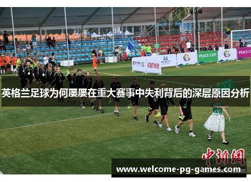 英格兰足球为何屡屡在重大赛事中失利背后的深层原因分析 英格兰足球为何屡屡在重大赛事中失利背后的深层原因分析