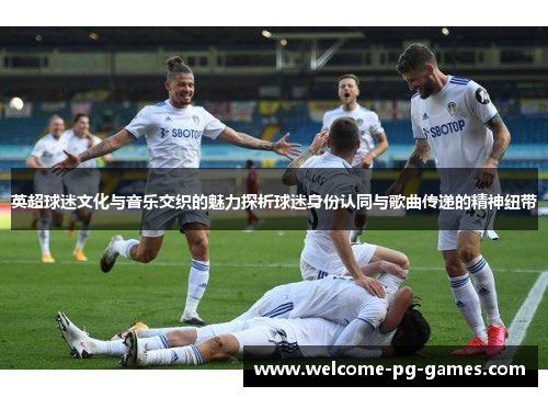 英超球迷文化与音乐交织的魅力探析球迷身份认同与歌曲传递的精神纽带 英超球迷文化与音乐交织的魅力探析球迷身份认同与歌曲传递的精神纽带