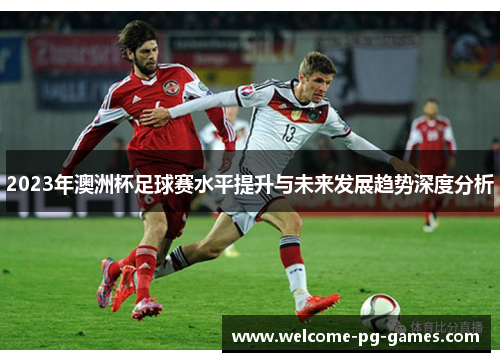 2023年澳洲杯足球赛水平提升与未来发展趋势深度分析