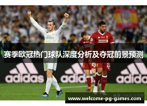 赛季欧冠热门球队深度分析及夺冠前景预测