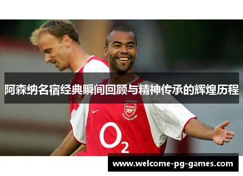阿森纳名宿经典瞬间回顾与精神传承的辉煌历程