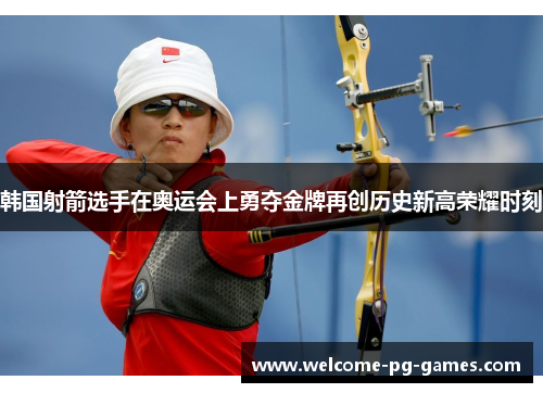 韩国射箭选手在奥运会上勇夺金牌再创历史新高荣耀时刻