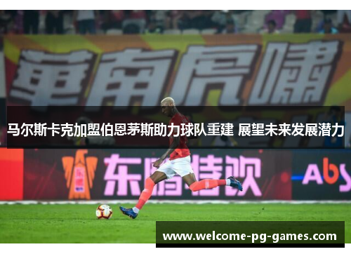 马尔斯卡克加盟伯恩茅斯助力球队重建 展望未来发展潜力