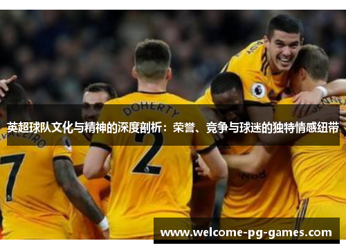 英超球队文化与精神的深度剖析:荣誉、竞争与球迷的独特情感纽带 英超球队文化与精神的深度剖析:荣誉、竞争与球迷的独特情感纽带