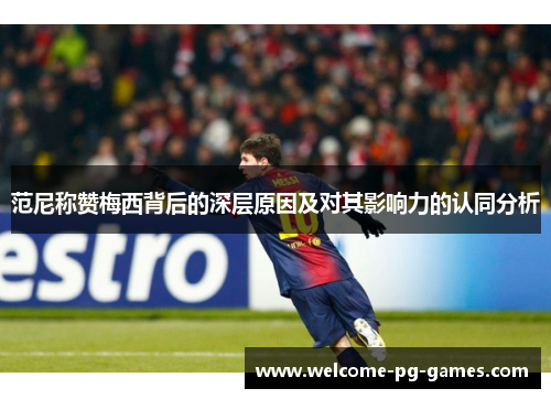 范尼称赞梅西背后的深层原因及对其影响力的认同分析 范尼称赞梅西背后的深层原因及对其影响力的认同分析