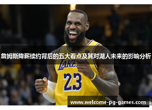 詹姆斯降薪续约背后的五大看点及其对湖人未来的影响分析