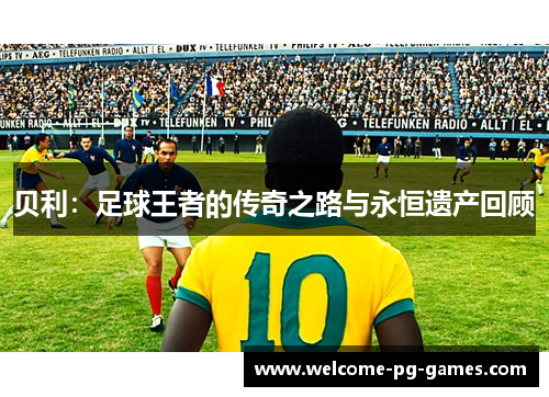 贝利：足球王者的传奇之路与永恒遗产回顾