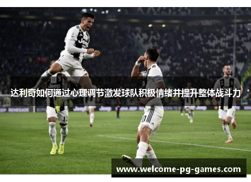 达利奇如何通过心理调节激发球队积极情绪并提升整体战斗力 达利奇如何通过心理调节激发球队积极情绪并提升整体战斗力