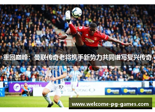 重回巅峰:曼联传奇老将携手新势力共同谱写复兴传奇 重回巅峰:曼联传奇老将携手新势力共同谱写复兴传奇