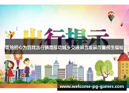 重拾初心为百姓出行铺路推动城乡交通融合发展改善民生福祉