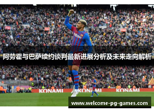 阿劳霍与巴萨续约谈判最新进展分析及未来走向解析 阿劳霍与巴萨续约谈判最新进展分析及未来走向解析