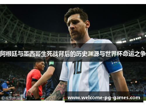 阿根廷与墨西哥生死战背后的历史渊源与世界杯命运之争 阿根廷与墨西哥生死战背后的历史渊源与世界杯命运之争