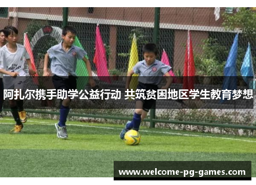 阿扎尔携手助学公益行动 共筑贫困地区学生教育梦想 阿扎尔携手助学公益行动 共筑贫困地区学生教育梦想