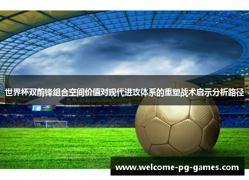 世界杯双前锋组合空间价值对现代进攻体系的重塑战术启示分析路径 世界杯双前锋组合空间价值对现代进攻体系的重塑战术启示分析路径