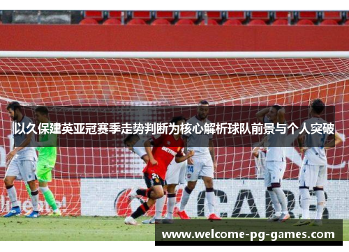 以久保建英亚冠赛季走势判断为核心解析球队前景与个人突破 以久保建英亚冠赛季走势判断为核心解析球队前景与个人突破