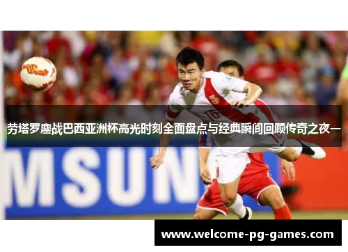 劳塔罗鏖战巴西亚洲杯高光时刻全面盘点与经典瞬间回顾传奇之夜一 劳塔罗鏖战巴西亚洲杯高光时刻全面盘点与经典瞬间回顾传奇之夜一