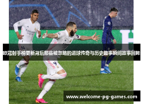欧冠射手榜更新背后那些被忽略的进球传奇与历史趣事瞬间故事回眸 欧冠射手榜更新背后那些被忽略的进球传奇与历史趣事瞬间故事回眸