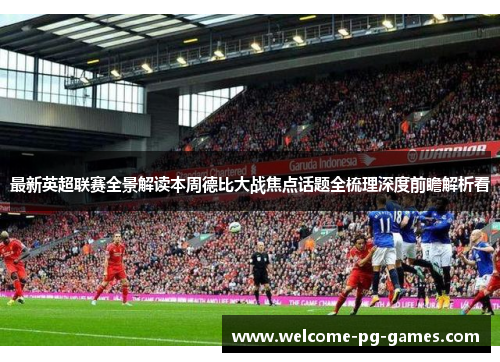 最新英超联赛全景解读本周德比大战焦点话题全梳理深度前瞻解析看 最新英超联赛全景解读本周德比大战焦点话题全梳理深度前瞻解析看