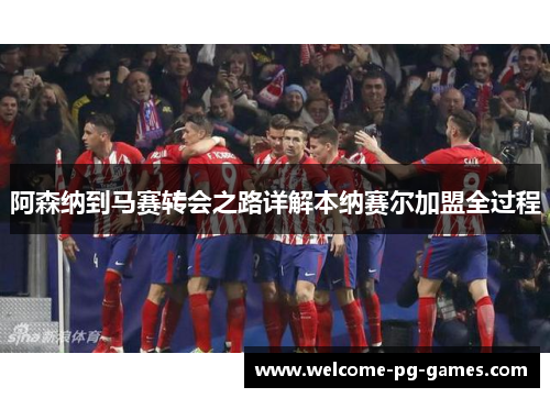 阿森纳到马赛转会之路详解本纳赛尔加盟全过程 阿森纳到马赛转会之路详解本纳赛尔加盟全过程