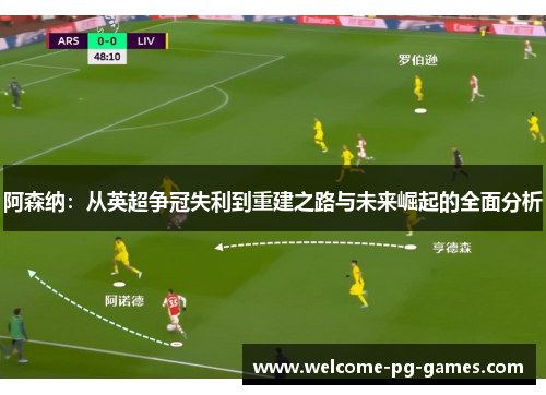 阿森纳:从英超争冠失利到重建之路与未来崛起的全面分析 阿森纳:从英超争冠失利到重建之路与未来崛起的全面分析