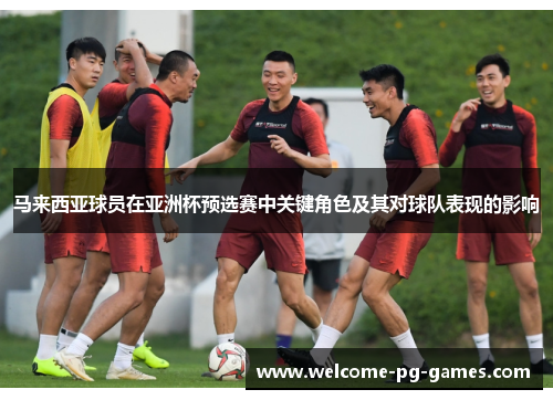 马来西亚球员在亚洲杯预选赛中关键角色及其对球队表现的影响