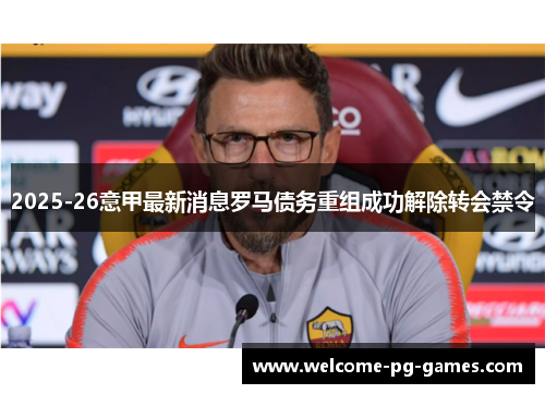 2025-26意甲最新消息罗马债务重组成功解除转会禁令