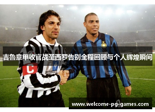 吉鲁意甲收官战圣西罗告别全程回顾与个人辉煌瞬间