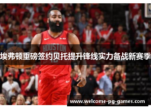 埃弗顿重磅签约贝托提升锋线实力备战新赛季